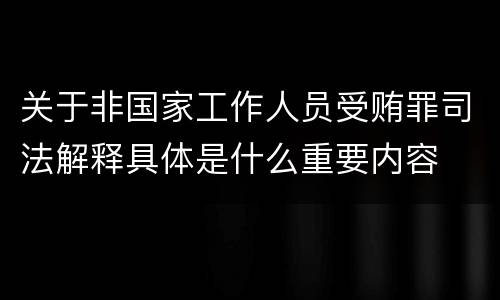 关于非国家工作人员受贿罪司法解释具体是什么重要内容