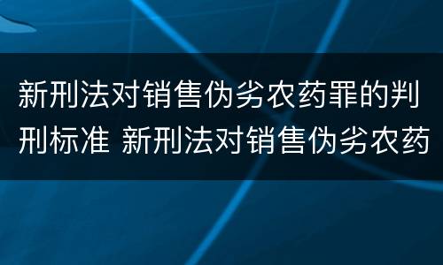 新刑法对销售伪劣农药罪的判刑标准 新刑法对销售伪劣农药罪的判刑标准是