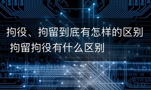 拘役、拘留到底有怎样的区别 拘留拘役有什么区别