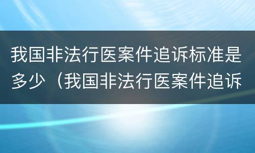 我国非法行医案件追诉标准是多少（我国非法行医案件追诉标准是多少年）