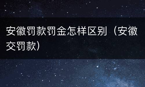 安徽罚款罚金怎样区别（安徽交罚款）