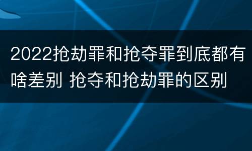 2022抢劫罪和抢夺罪到底都有啥差别 抢夺和抢劫罪的区别