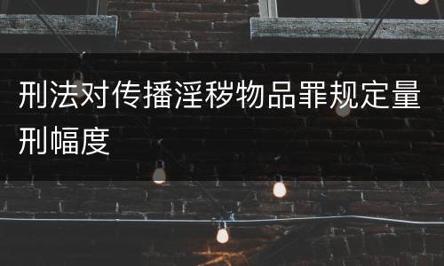 刑法对传播淫秽物品罪规定量刑幅度