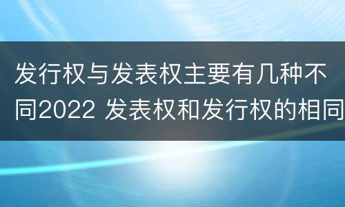 发行权与发表权主要有几种不同2022 发表权和发行权的相同点