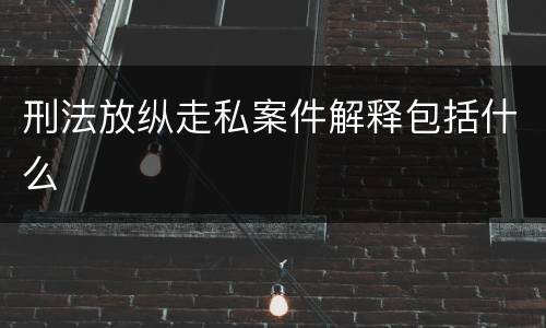 刑法放纵走私案件解释包括什么