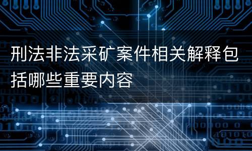 刑法非法采矿案件相关解释包括哪些重要内容
