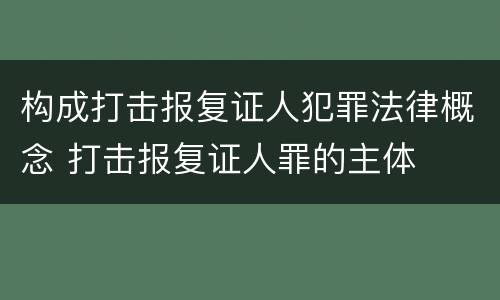构成打击报复证人犯罪法律概念 打击报复证人罪的主体