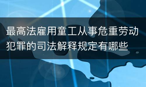 最高法雇用童工从事危重劳动犯罪的司法解释规定有哪些