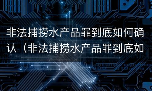 非法捕捞水产品罪到底如何确认（非法捕捞水产品罪到底如何确认罪名）