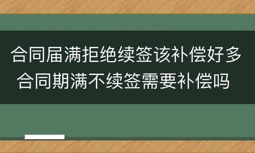 合同届满拒绝续签该补偿好多 合同期满不续签需要补偿吗