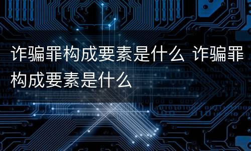 诈骗罪构成要素是什么 诈骗罪构成要素是什么