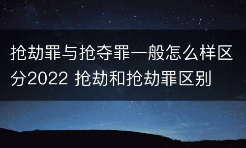 抢劫罪与抢夺罪一般怎么样区分2022 抢劫和抢劫罪区别