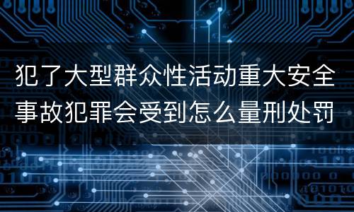 犯了大型群众性活动重大安全事故犯罪会受到怎么量刑处罚