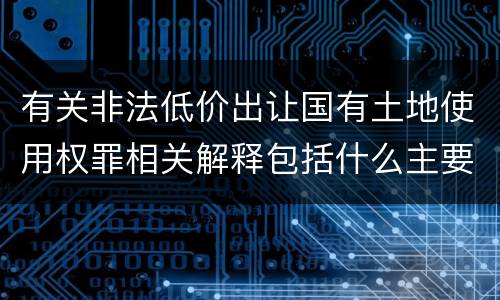 有关非法低价出让国有土地使用权罪相关解释包括什么主要内容