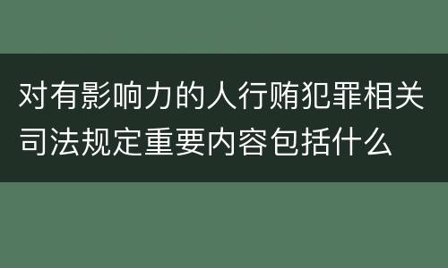 对有影响力的人行贿犯罪相关司法规定重要内容包括什么