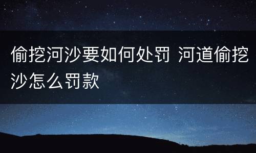 偷挖河沙要如何处罚 河道偷挖沙怎么罚款