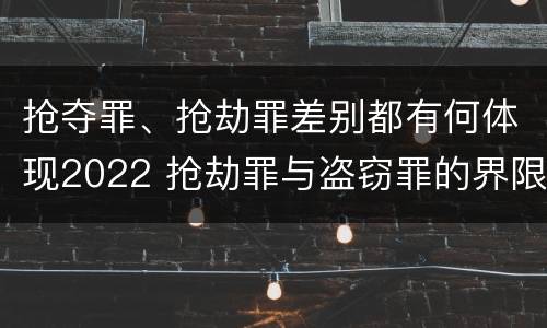 抢夺罪、抢劫罪差别都有何体现2022 抢劫罪与盗窃罪的界限