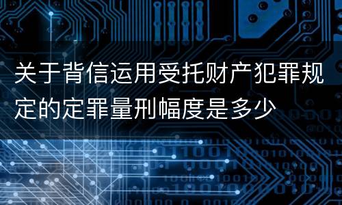 关于背信运用受托财产犯罪规定的定罪量刑幅度是多少