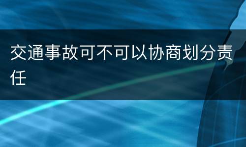交通事故可不可以协商划分责任