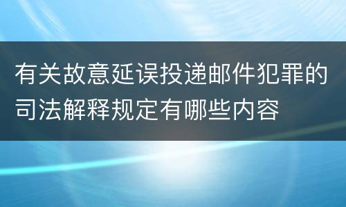 有关故意延误投递邮件犯罪的司法解释规定有哪些内容