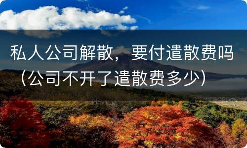 私人公司解散，要付遣散费吗（公司不开了遣散费多少）