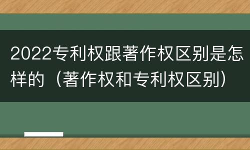2022专利权跟著作权区别是怎样的（著作权和专利权区别）