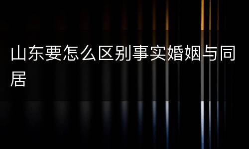 山东要怎么区别事实婚姻与同居