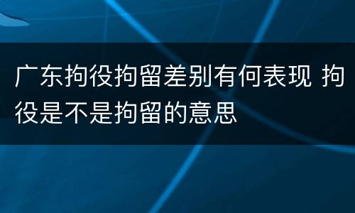 广东拘役拘留差别有何表现 拘役是不是拘留的意思