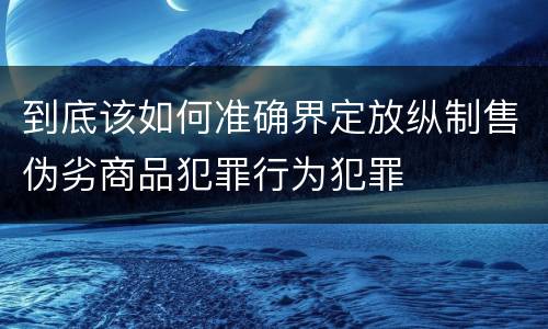 到底该如何准确界定放纵制售伪劣商品犯罪行为犯罪