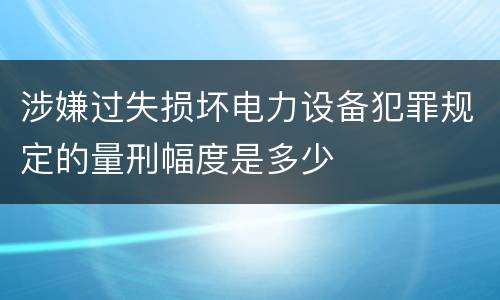 涉嫌过失损坏电力设备犯罪规定的量刑幅度是多少