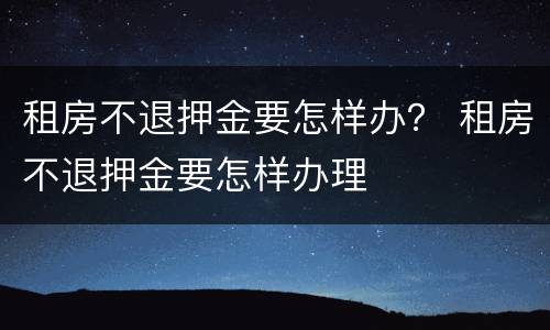 租房不退押金要怎样办？ 租房不退押金要怎样办理