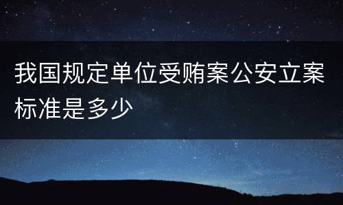 我国规定单位受贿案公安立案标准是多少