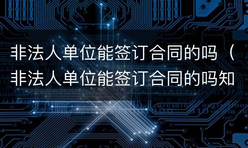 非法人单位能签订合同的吗（非法人单位能签订合同的吗知乎）