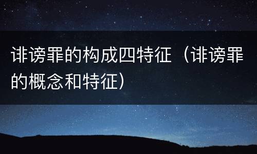 诽谤罪的构成四特征（诽谤罪的概念和特征）