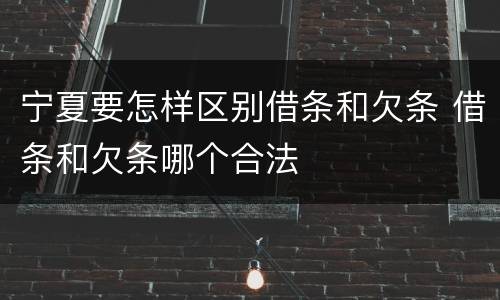 宁夏要怎样区别借条和欠条 借条和欠条哪个合法