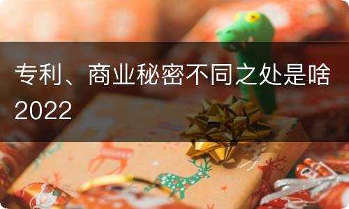 专利、商业秘密不同之处是啥2022