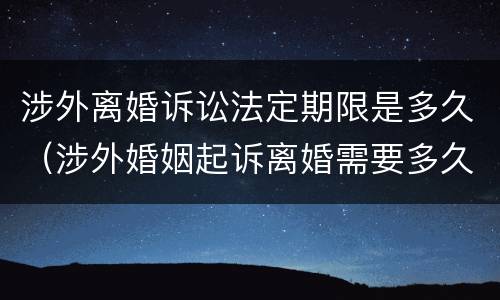 涉外离婚诉讼法定期限是多久（涉外婚姻起诉离婚需要多久）