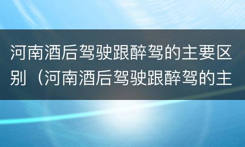 河南酒后驾驶跟醉驾的主要区别（河南酒后驾驶跟醉驾的主要区别是什么）