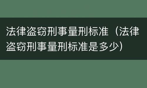 法律盗窃刑事量刑标准（法律盗窃刑事量刑标准是多少）