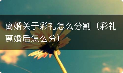 离婚关于彩礼怎么分割（彩礼离婚后怎么分）