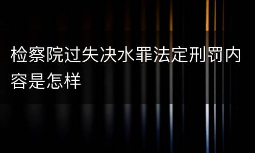 检察院过失决水罪法定刑罚内容是怎样