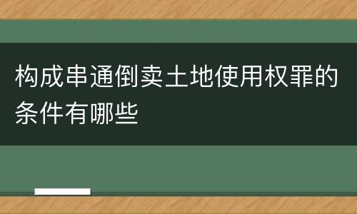 构成串通倒卖土地使用权罪的条件有哪些