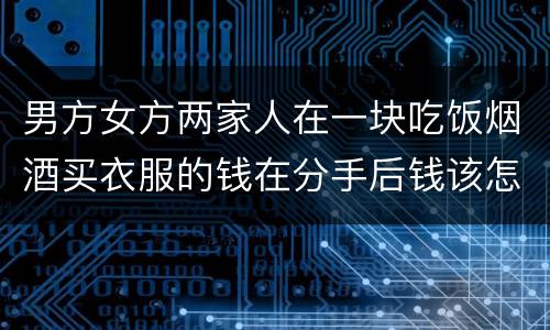 男方女方两家人在一块吃饭烟酒买衣服的钱在分手后钱该怎么还