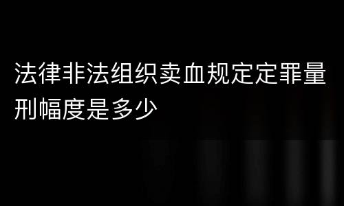 法律非法组织卖血规定定罪量刑幅度是多少