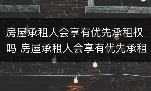 房屋承租人会享有优先承租权吗 房屋承租人会享有优先承租权吗