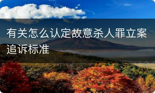 有关怎么认定故意杀人罪立案追诉标准