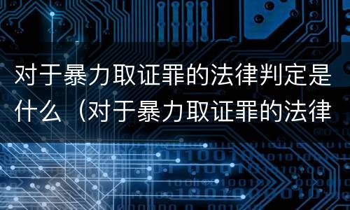 对于暴力取证罪的法律判定是什么（对于暴力取证罪的法律判定是什么意思）