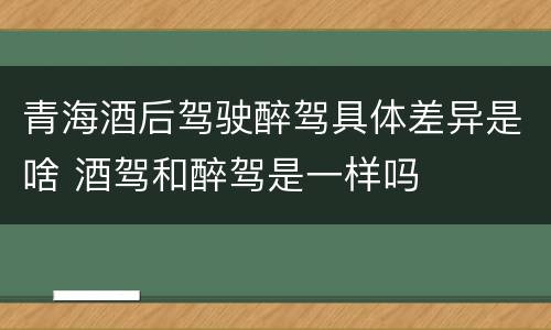 青海酒后驾驶醉驾具体差异是啥 酒驾和醉驾是一样吗