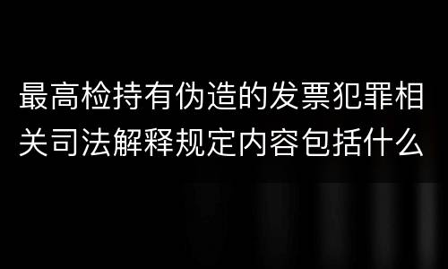 最高检持有伪造的发票犯罪相关司法解释规定内容包括什么