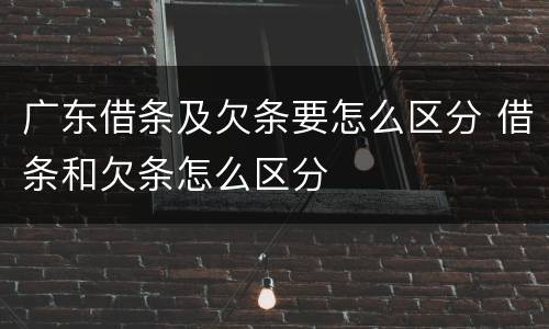 广东借条及欠条要怎么区分 借条和欠条怎么区分